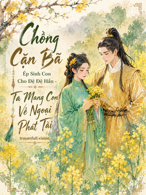 Chồng Cặn Bã Ép Sinh Con Cho Đệ Đệ Hắn Ta Mang Con Về Ngoại Phát Tài